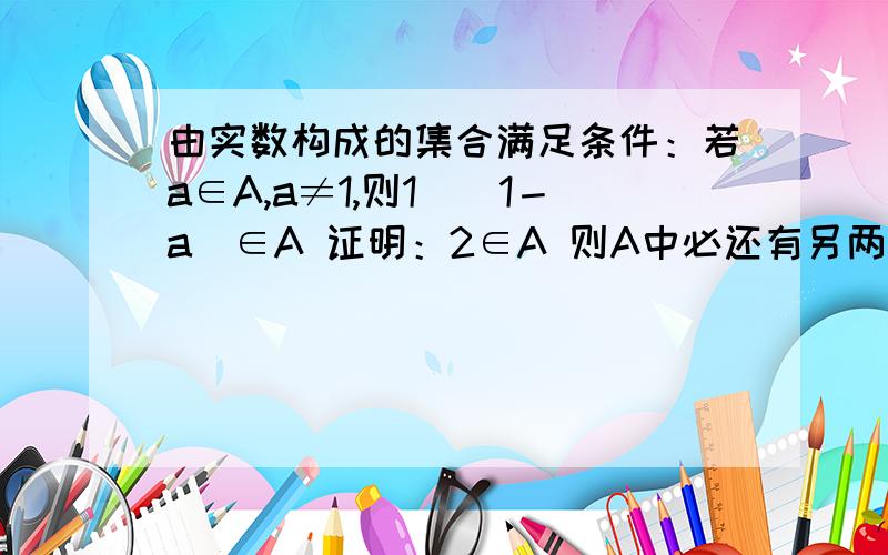 由实数构成的集合满足条件：若a∈A,a≠1,则1／（1－a）∈A 证明：2∈A 则A中必还有另两个元素