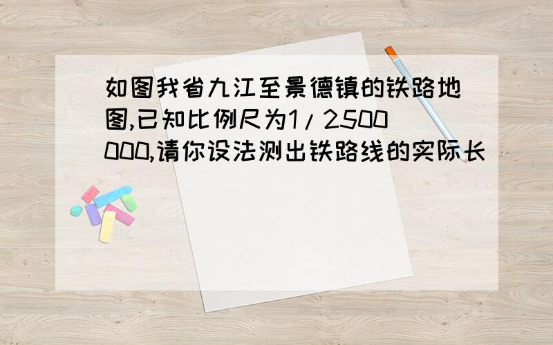 如图我省九江至景德镇的铁路地图,已知比例尺为1/2500000,请你设法测出铁路线的实际长