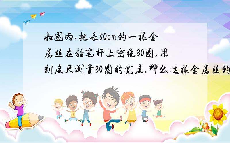 如图丙,把长50cm的一根金属丝在铅笔杆上密绕30圈,用刻度尺测量30圈的宽度,那么这根金属丝的直径是__mm,合__微