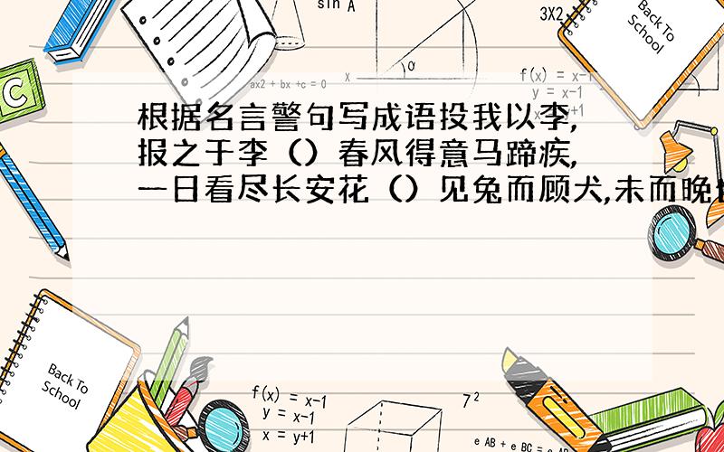 根据名言警句写成语投我以李,报之于李（）春风得意马蹄疾,一日看尽长安花（）见兔而顾犬,未而晚也;亡羊补牢,未为迟也（）