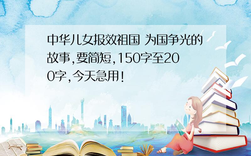 中华儿女报效祖国 为国争光的故事,要简短,150字至200字,今天急用!