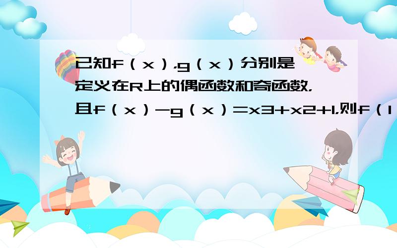 已知f（x），g（x）分别是定义在R上的偶函数和奇函数，且f（x）-g（x）=x3+x2+1，则f（1）+g（1）=__