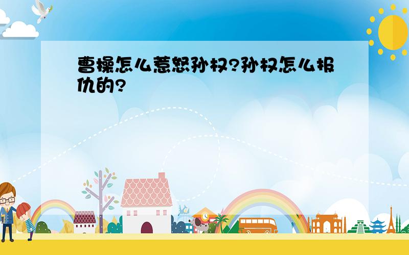 曹操怎么惹怒孙权?孙权怎么报仇的?