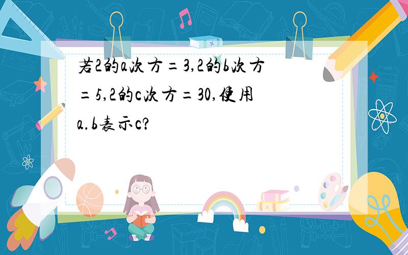 若2的a次方=3,2的b次方=5,2的c次方=30,使用a.b表示c?