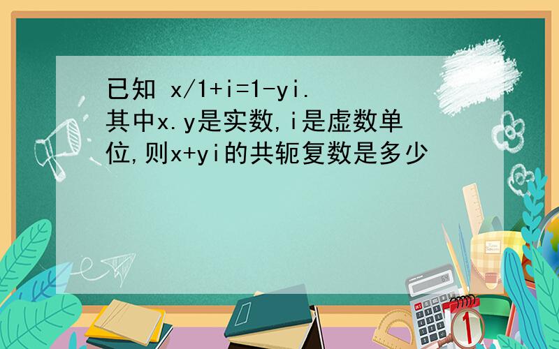 已知 x/1+i=1-yi.其中x.y是实数,i是虚数单位,则x+yi的共轭复数是多少