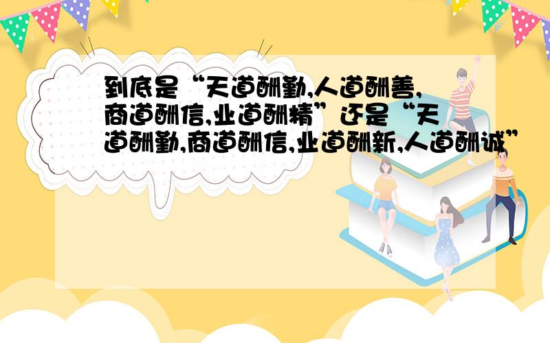 到底是“天道酬勤,人道酬善,商道酬信,业道酬精”还是“天道酬勤,商道酬信,业道酬新,人道酬诚”