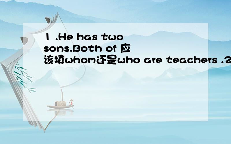 1 .He has two sons.Both of 应该填whom还是who are teachers .2.He h