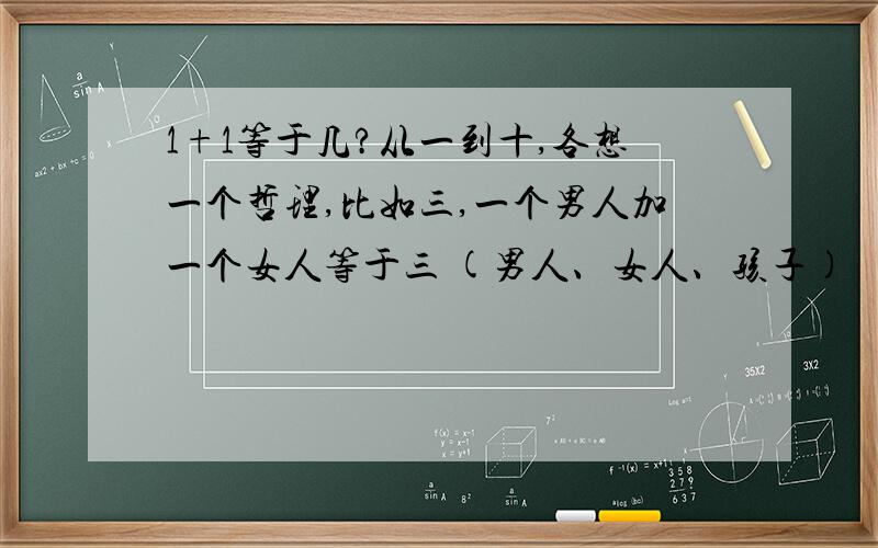 1+1等于几?从一到十,各想一个哲理,比如三,一个男人加一个女人等于三 (男人、女人、孩子)