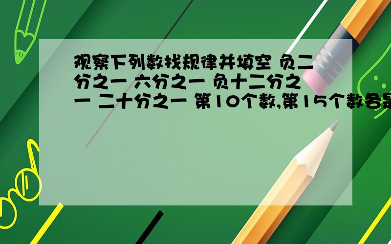 观察下列数找规律并填空 负二分之一 六分之一 负十二分之一 二十分之一 第10个数,第15个数各是多少