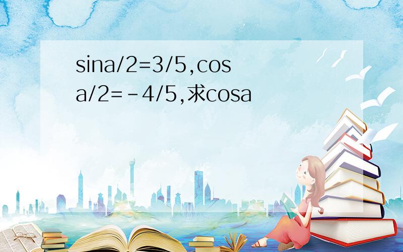 sina/2=3/5,cosa/2=-4/5,求cosa