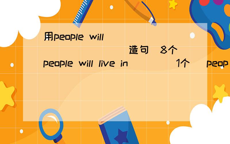 用people will__________造句（8个）people will live in___ （1个） peop