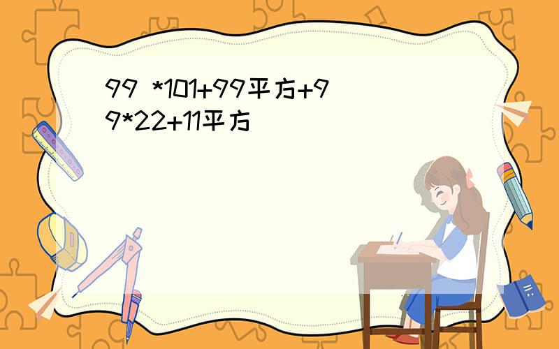 99 *101+99平方+99*22+11平方