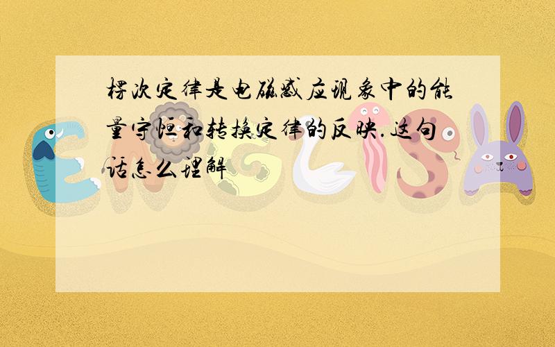 楞次定律是电磁感应现象中的能量守恒和转换定律的反映.这句话怎么理解