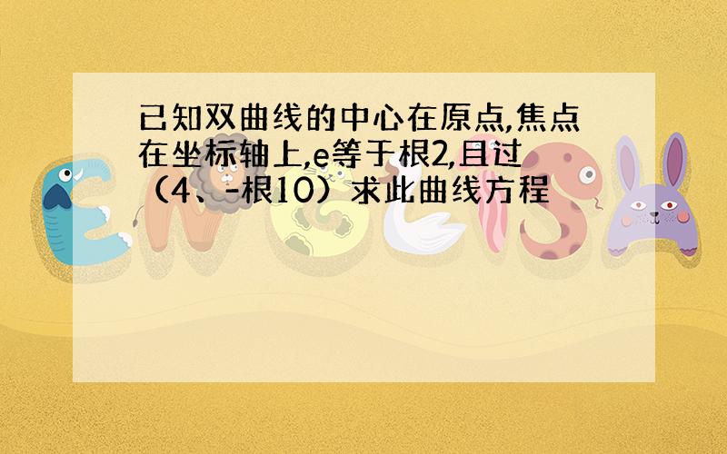 已知双曲线的中心在原点,焦点在坐标轴上,e等于根2,且过（4、-根10）求此曲线方程