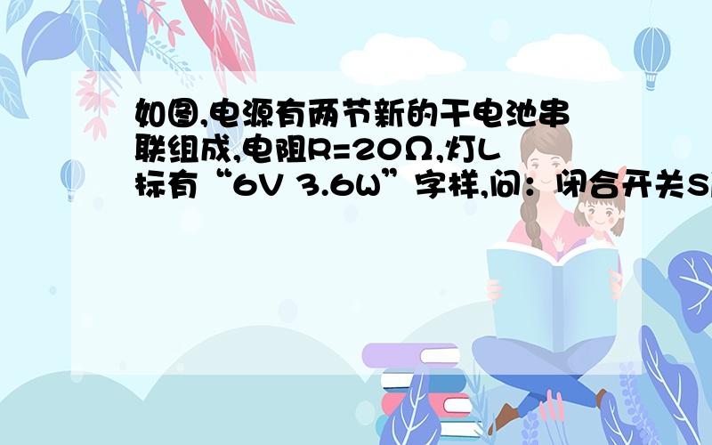 如图,电源有两节新的干电池串联组成,电阻R=20Ω,灯L标有“6V 3.6W”字样,问：闭合开关S后,串联电路