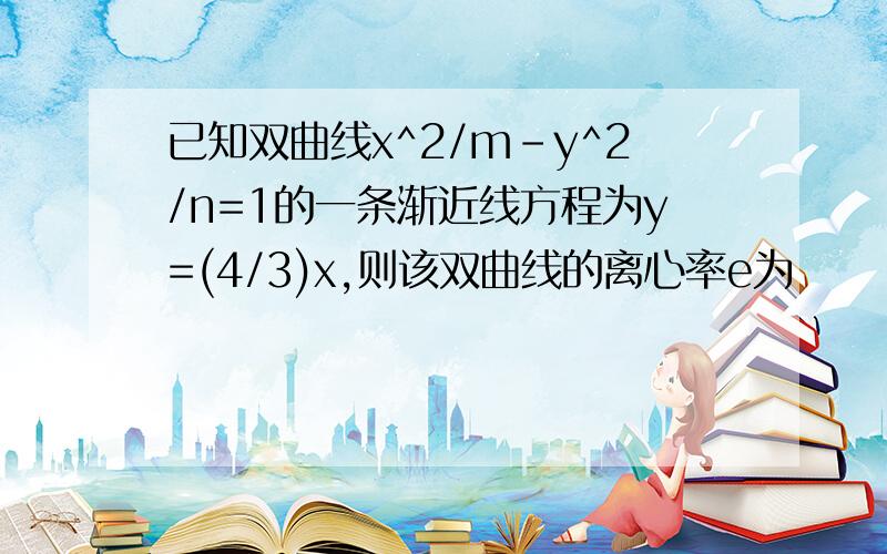 已知双曲线x^2/m-y^2/n=1的一条渐近线方程为y=(4/3)x,则该双曲线的离心率e为