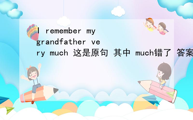 I remember my grandfather very much 这是原句 其中 much错了 答案改为well或