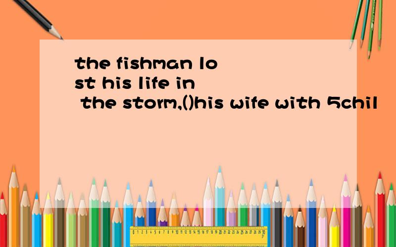 the fishman lost his life in the storm,()his wife with 5chil