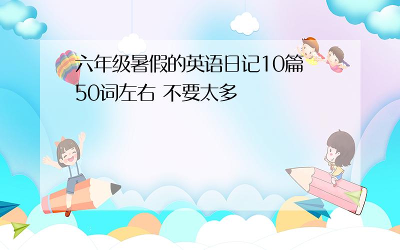 六年级暑假的英语日记10篇 50词左右 不要太多