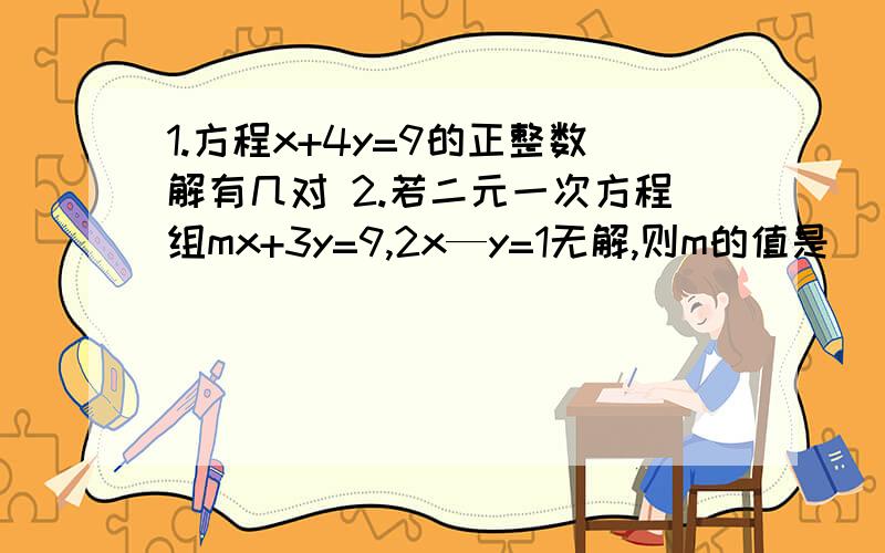 1.方程x+4y=9的正整数解有几对 2.若二元一次方程组mx+3y=9,2x—y=1无解,则m的值是