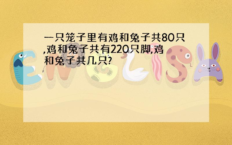 一只笼子里有鸡和兔子共80只,鸡和兔子共有220只脚,鸡和兔子共几只?