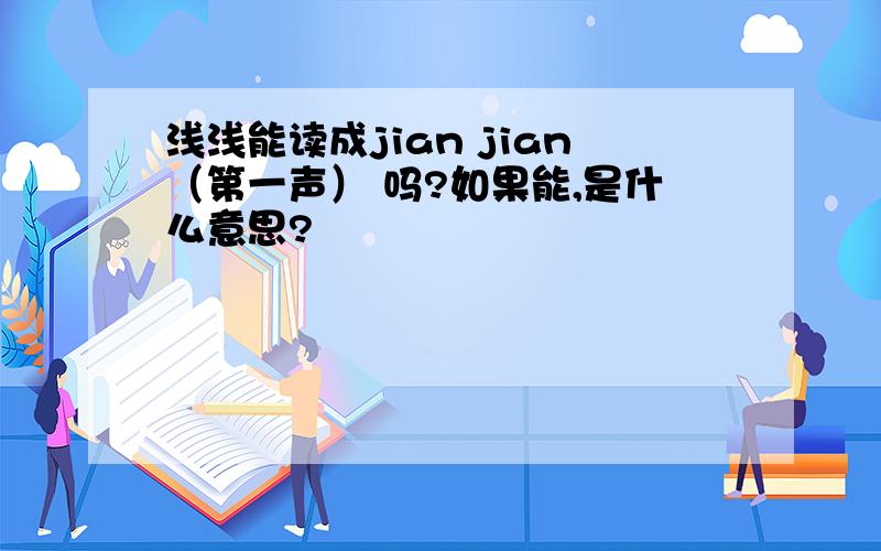 浅浅能读成jian jian（第一声） 吗?如果能,是什么意思?