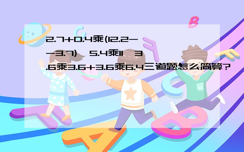 2.7+0.4乘(12.2--3.7)、5.4乘11、3.6乘3.6+3.6乘6.4三道题怎么简算?