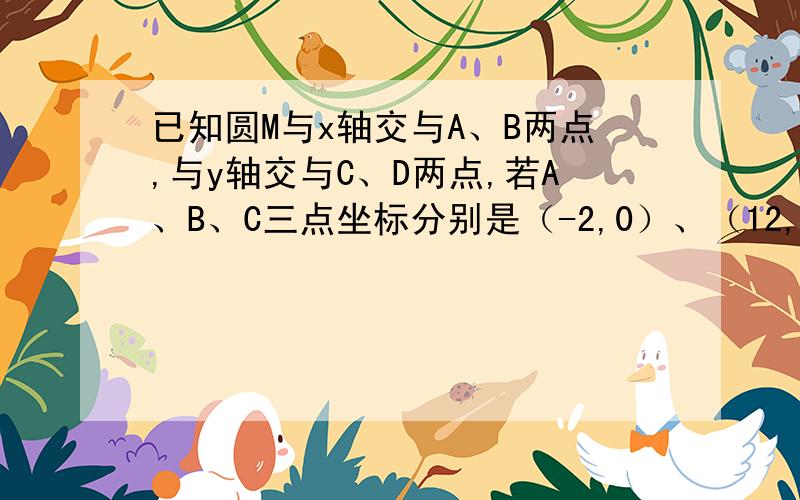 已知圆M与x轴交与A、B两点,与y轴交与C、D两点,若A、B、C三点坐标分别是（-2,0）、（12,0）、（0,4）