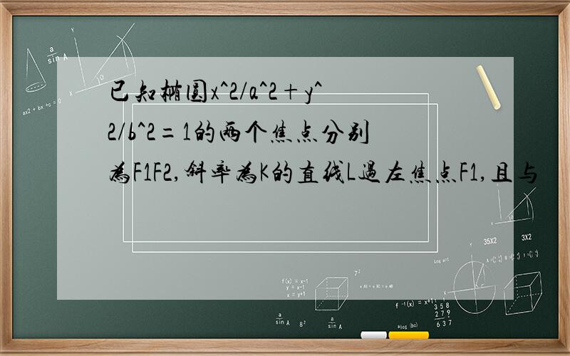 已知椭圆x^2/a^2+y^2/b^2=1的两个焦点分别为F1F2,斜率为K的直线L过左焦点F1,且与