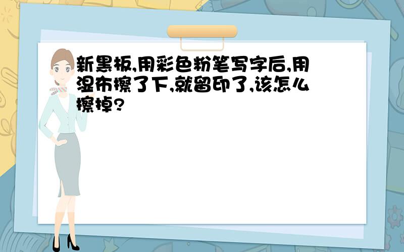 新黑板,用彩色粉笔写字后,用湿布擦了下,就留印了,该怎么擦掉?