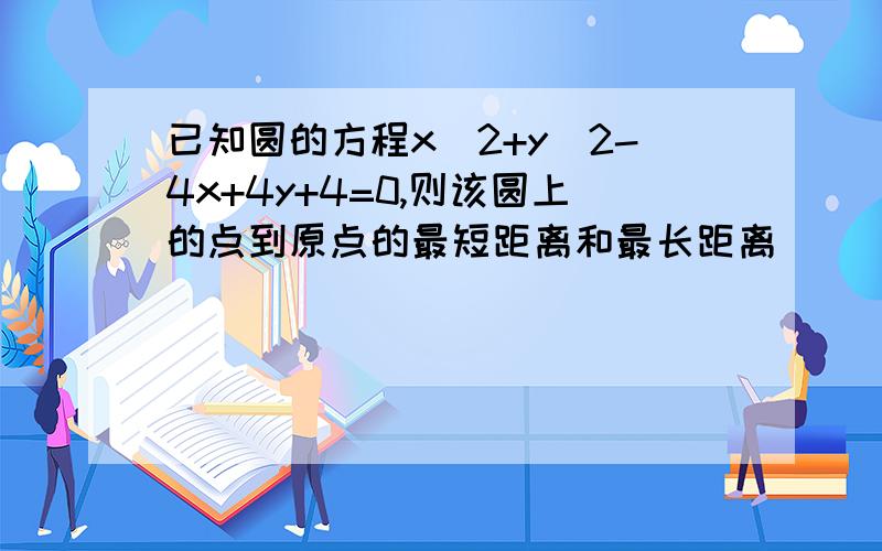 已知圆的方程x^2+y^2-4x+4y+4=0,则该圆上的点到原点的最短距离和最长距离