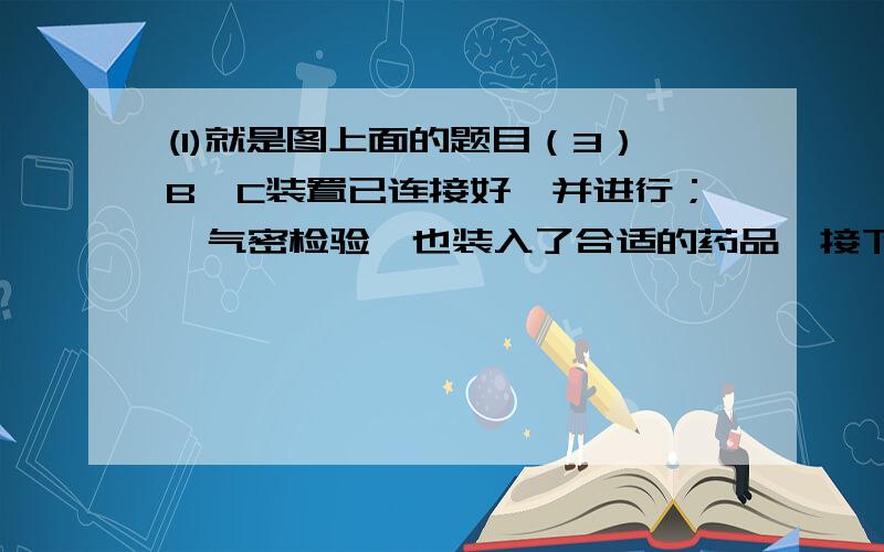 (1)就是图上面的题目（3）B,C装置已连接好,并进行；呃气密检验,也装入了合适的药品,接下来要使反应开始,对B应进行的