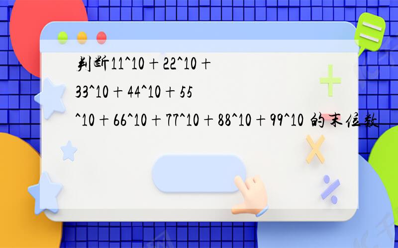 判断11^10+22^10+33^10+44^10+55^10+66^10+77^10+88^10+99^10 的末位数