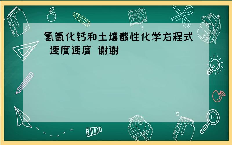 氢氧化钙和土壤酸性化学方程式 速度速度 谢谢