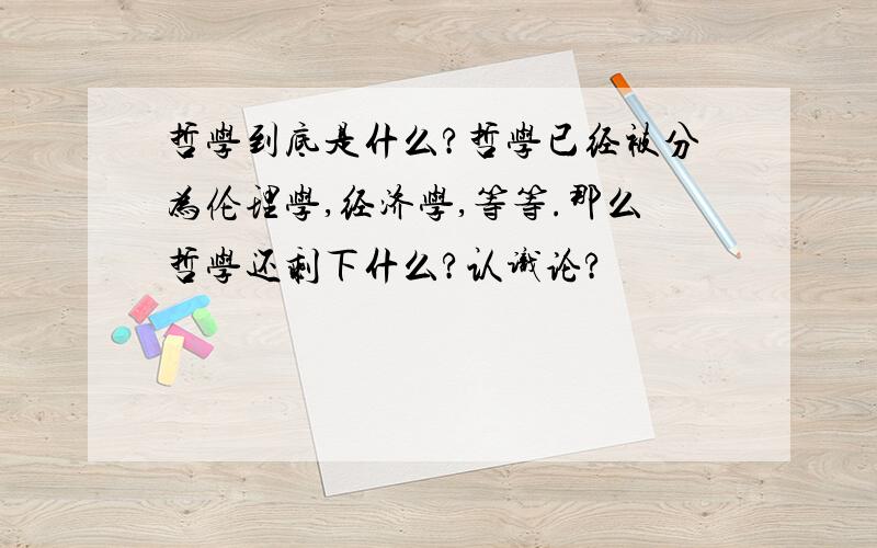 哲学到底是什么?哲学已经被分为伦理学,经济学,等等.那么哲学还剩下什么?认识论?