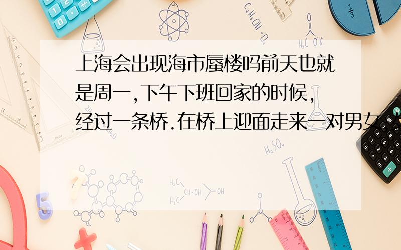 上海会出现海市蜃楼吗前天也就是周一,下午下班回家的时候,经过一条桥.在桥上迎面走来一对男女,女的说,那不是东方明珠吗?男