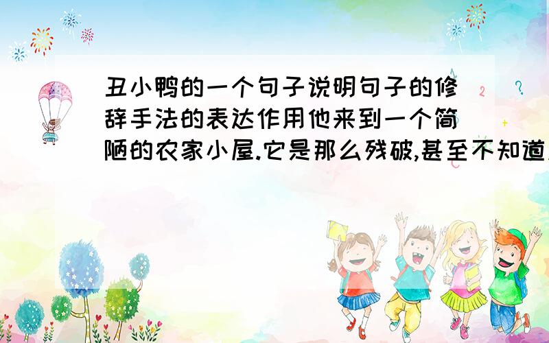 丑小鸭的一个句子说明句子的修辞手法的表达作用他来到一个简陋的农家小屋.它是那么残破,甚至不知道应该向哪一边倒才好.