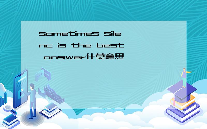 sometimes silenc is the best answer什莫意思