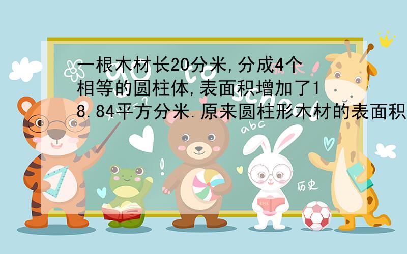 一根木材长20分米,分成4个相等的圆柱体,表面积增加了18.84平方分米.原来圆柱形木材的表面积是多少?