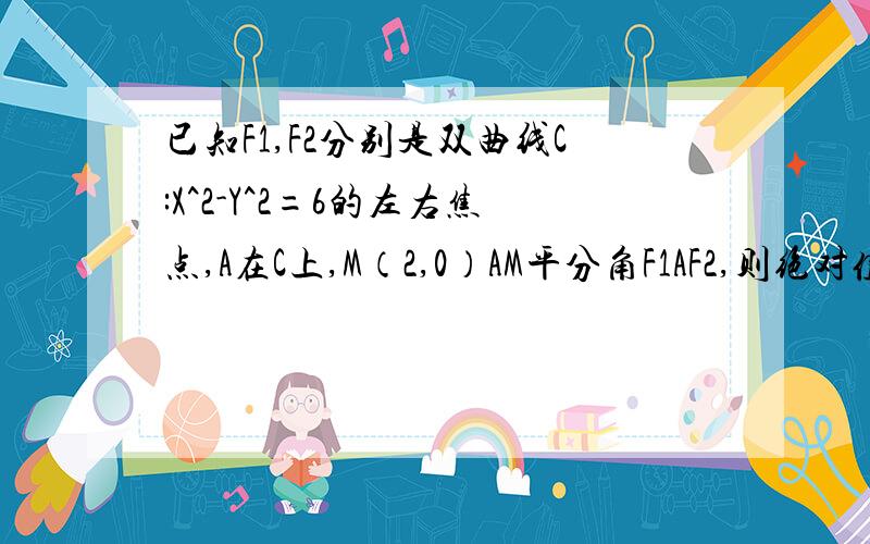 已知F1,F2分别是双曲线C:X^2-Y^2=6的左右焦点,A在C上,M（2,0）AM平分角F1AF2,则绝对值AF2=