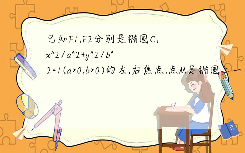 已知F1,F2分别是椭圆C：x^2/a^2+y^2/b^2=1(a>0,b>0)的左,右焦点,点M是椭圆上一点,且∠F1