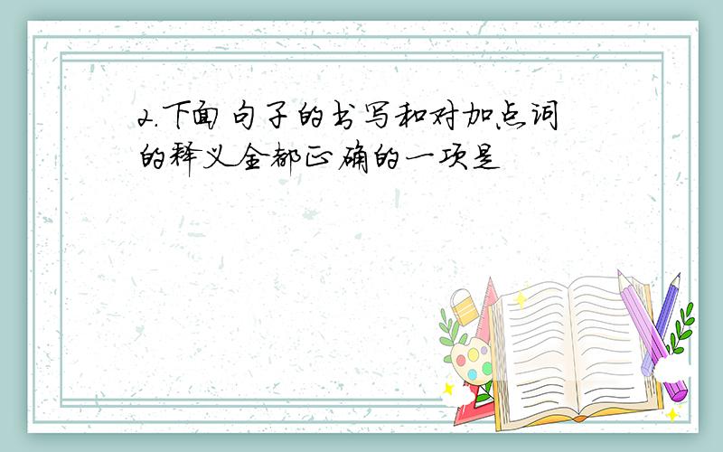 2．下面句子的书写和对加点词的释义全都正确的一项是