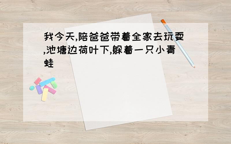 我今天,陪爸爸带着全家去玩耍,池塘边荷叶下,躲着一只小青蛙