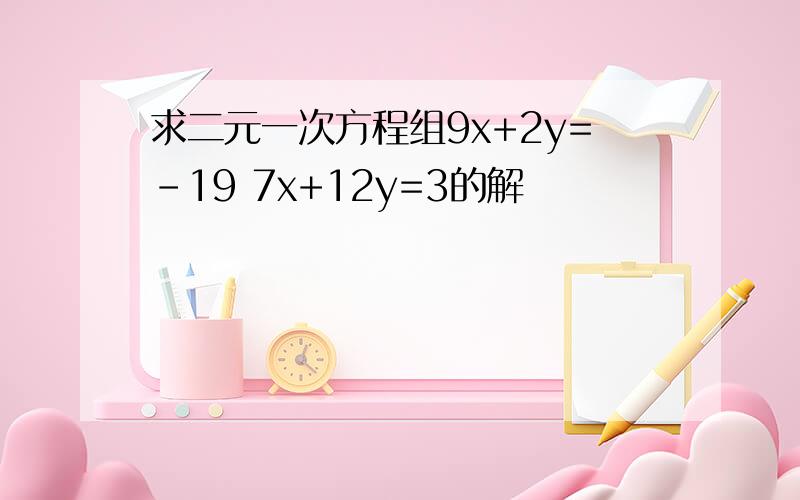 求二元一次方程组9x+2y=-19 7x+12y=3的解