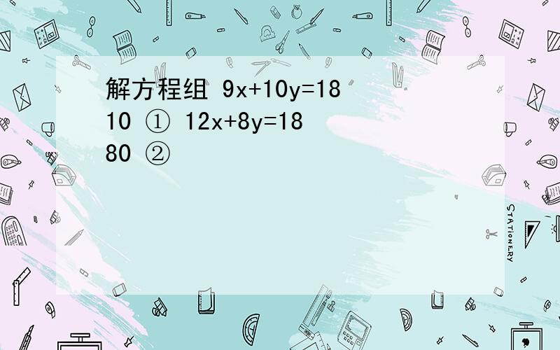 解方程组 9x+10y=1810 ① 12x+8y=1880 ②