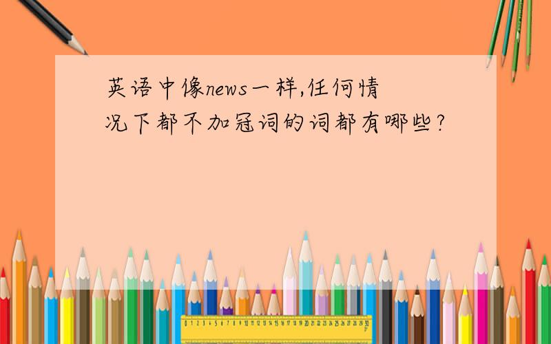 英语中像news一样,任何情况下都不加冠词的词都有哪些?