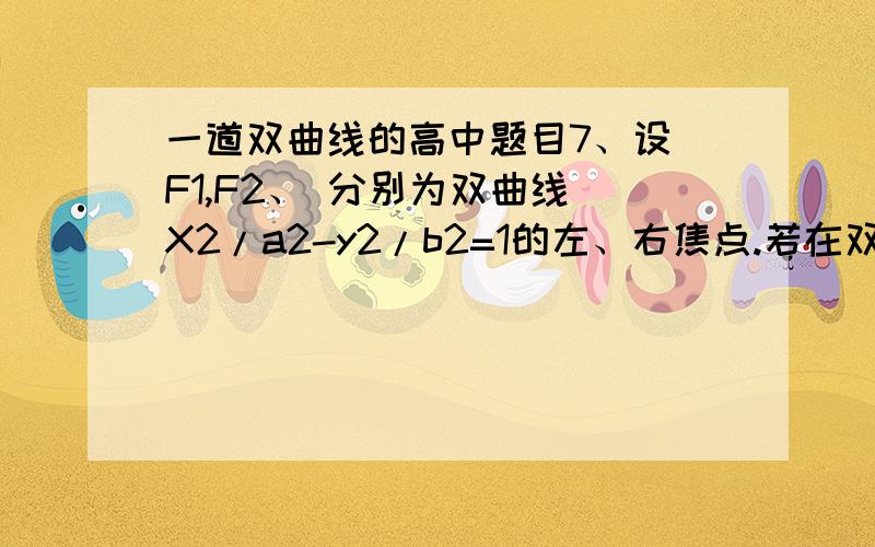 一道双曲线的高中题目7、设 F1,F2、 分别为双曲线 X2/a2-y2/b2=1的左、右焦点.若在双曲线右支上存在点P