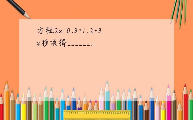 方程2x-0.3=1.2+3x移项得______．