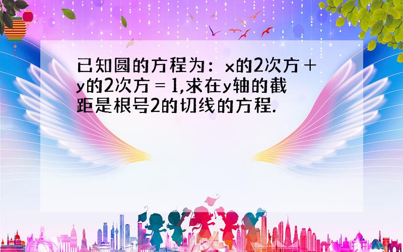 已知圆的方程为：x的2次方＋y的2次方＝1,求在y轴的截距是根号2的切线的方程.