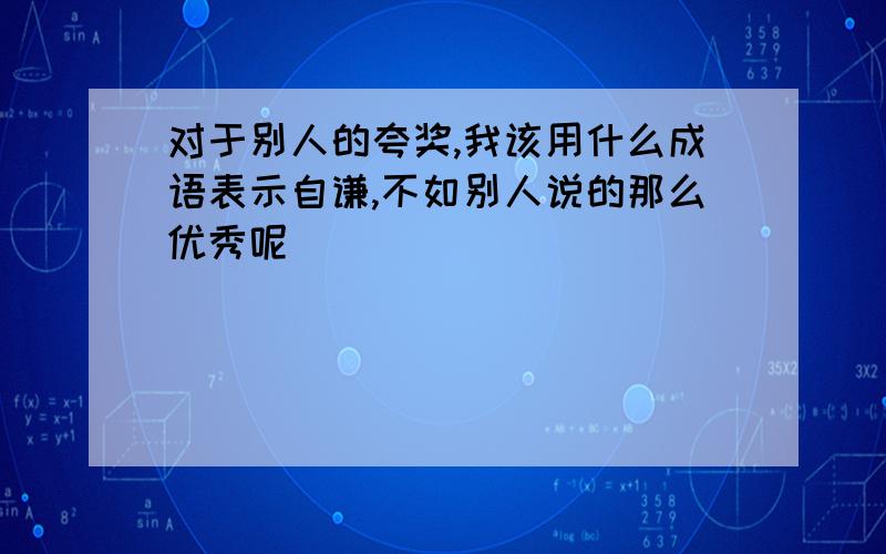 对于别人的夸奖,我该用什么成语表示自谦,不如别人说的那么优秀呢